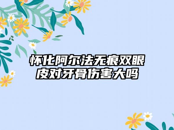 怀化阿尔法无痕双眼皮对牙骨伤害大吗