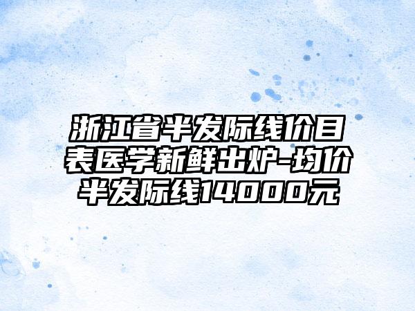 浙江省半发际线价目表医学新鲜出炉-均价半发际线14000元