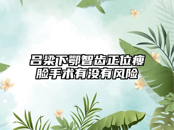 吕梁下鄂智齿正位瘦脸手术有没有风险