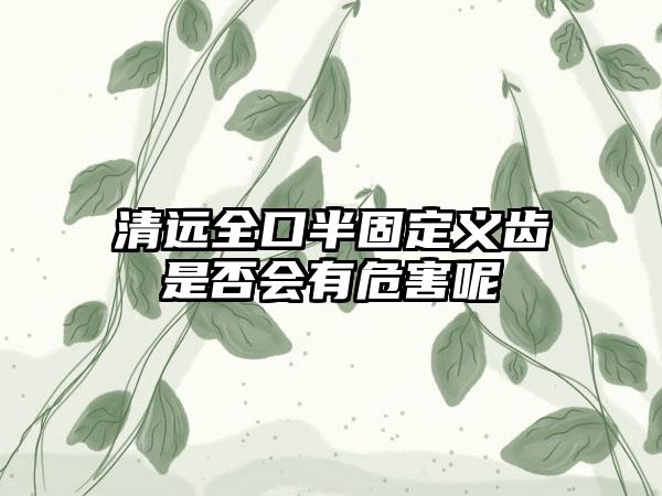 清远全口半固定义齿是否会有危害呢