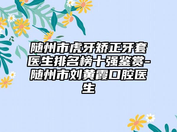 随州市虎牙矫正牙套医生排名榜十强鉴赏-随州市刘黄霞口腔医生