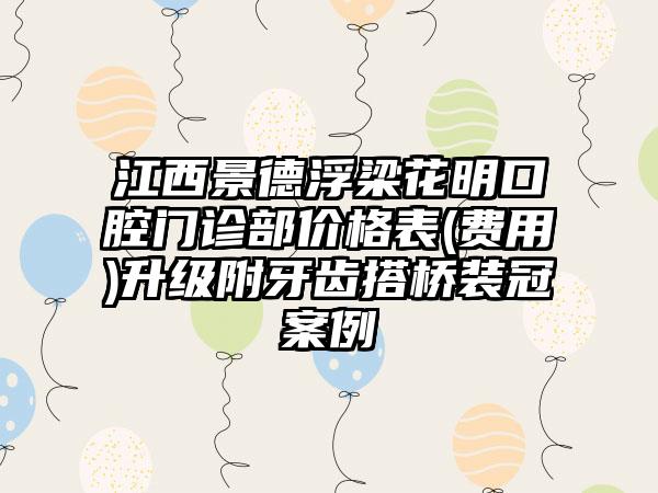 江西景德浮梁花明口腔门诊部价格表(费用)升级附牙齿搭桥装冠案例