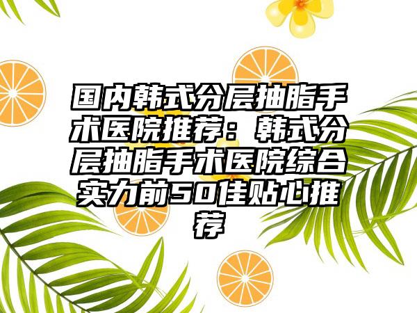 国内韩式分层抽脂手术医院推荐：韩式分层抽脂手术医院综合实力前50佳贴心推荐