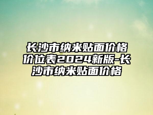 长沙市纳米贴面价格价位表2024新版-长沙市纳米贴面价格