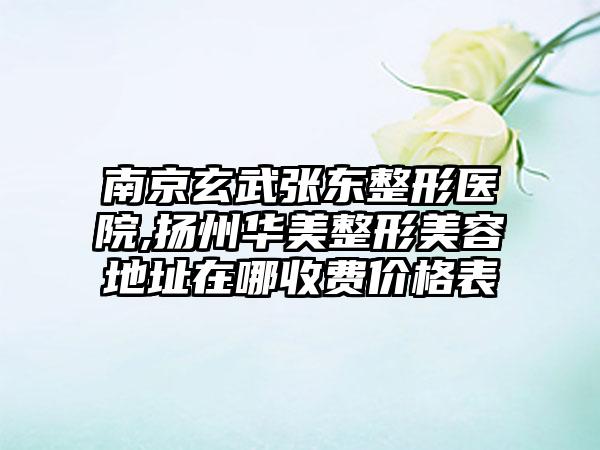 南京玄武张东整形医院,扬州华美整形美容地址在哪收费价格表