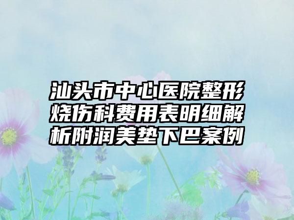 汕头市中心医院整形烧伤科费用表明细解析附润美垫下巴案例