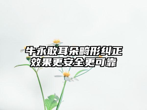 牛永敢耳朵畸形纠正效果更安全更可靠