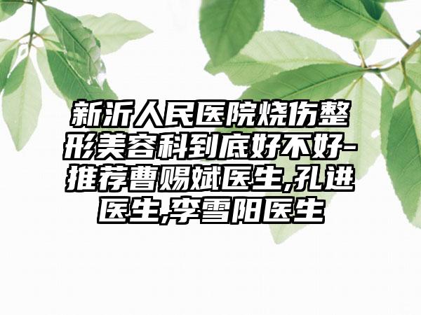 新沂人民医院烧伤整形美容科到底好不好-推荐曹赐斌医生,孔进医生,李雪阳医生