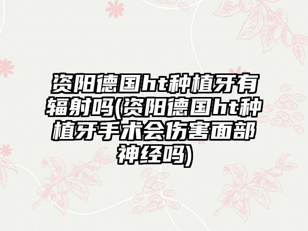 资阳德国ht种植牙有辐射吗(资阳德国ht种植牙手术会伤害面部神经吗)