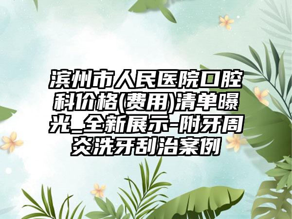 滨州市人民医院口腔科价格(费用)清单曝光_全新展示-附牙周炎洗牙刮治案例