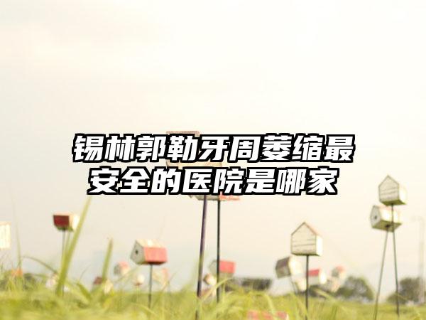 锡林郭勒牙周萎缩最安全的医院是哪家