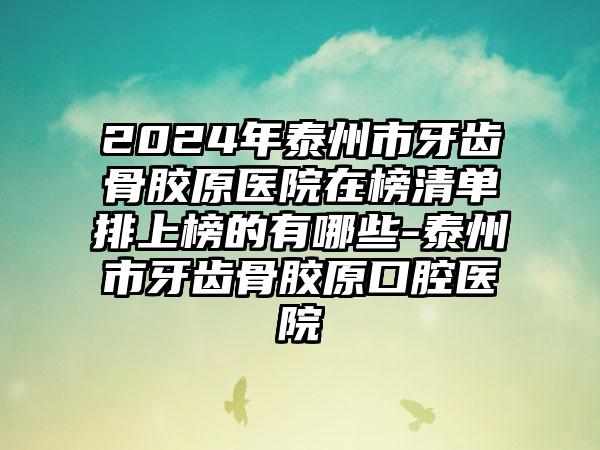 2024年泰州市牙齿骨胶原医院在榜清单排上榜的有哪些-泰州市牙齿骨胶原口腔医院