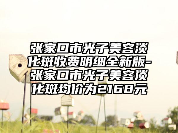 张家口市光子美容淡化斑收费明细全新版-张家口市光子美容淡化斑均价为2168元