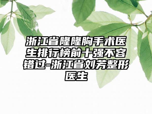 浙江省隆隆胸手术医生排行榜前十强不容错过-浙江省刘芳整形医生