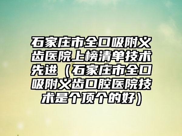 石家庄市全口吸附义齿医院上榜清单技术先进（石家庄市全口吸附义齿口腔医院技术是个顶个的好）