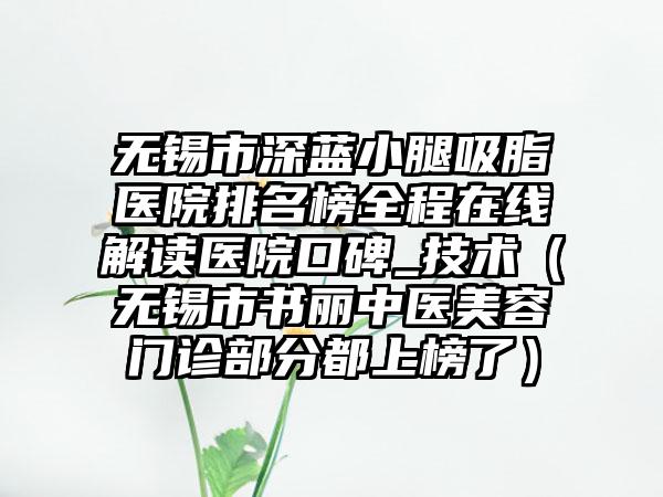 无锡市深蓝小腿吸脂医院排名榜全程在线解读医院口碑_技术（无锡市书丽中医美容门诊部分都上榜了）