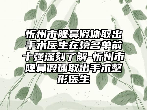 忻州市隆鼻假体取出手术医生在榜名单前十强深刻了解-忻州市隆鼻假体取出手术整形医生