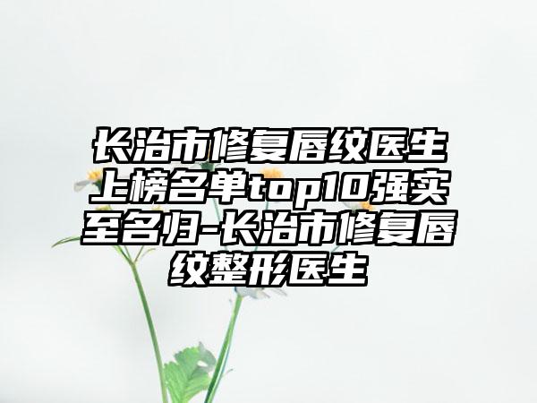 长治市修复唇纹医生上榜名单top10强实至名归-长治市修复唇纹整形医生