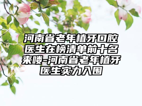 河南省老年植牙口腔医生在榜清单前十名来喽-河南省老年植牙医生实力入围