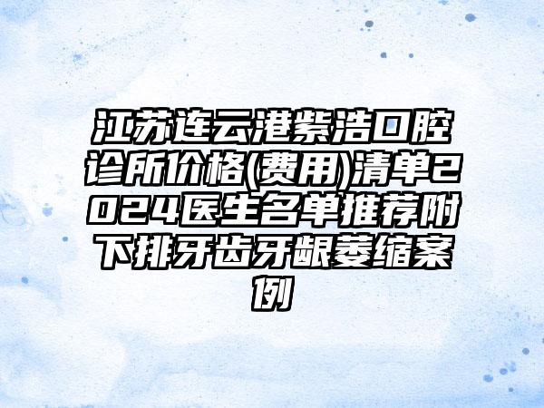 江苏连云港紫浩口腔诊所价格(费用)清单2024医生名单推荐附下排牙齿牙龈萎缩案例