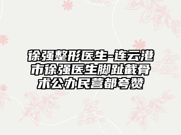 徐强整形医生-连云港市徐强医生脚趾截骨术公办民营都夸赞