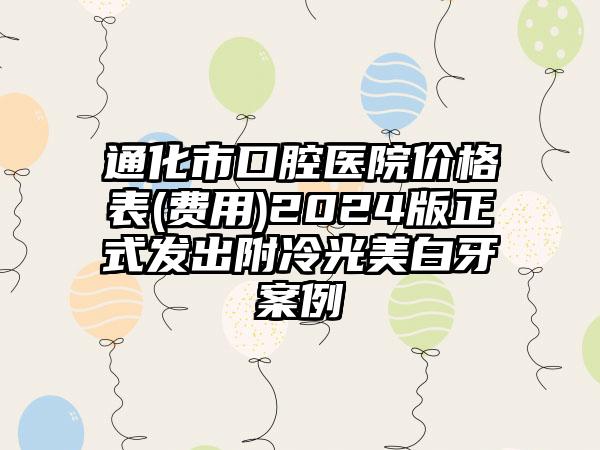 通化市口腔医院价格表(费用)2024版正式发出附冷光美白牙案例