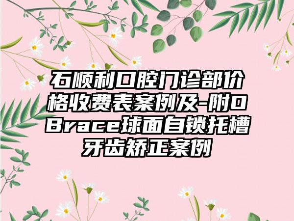 石顺利口腔门诊部价格收费表案例及-附OBrace球面自锁托槽牙齿矫正案例