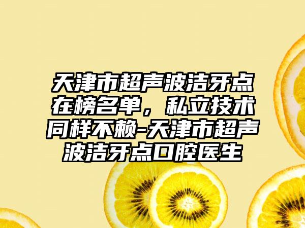 天津市超声波洁牙点在榜名单，私立技术同样不赖-天津市超声波洁牙点口腔医生