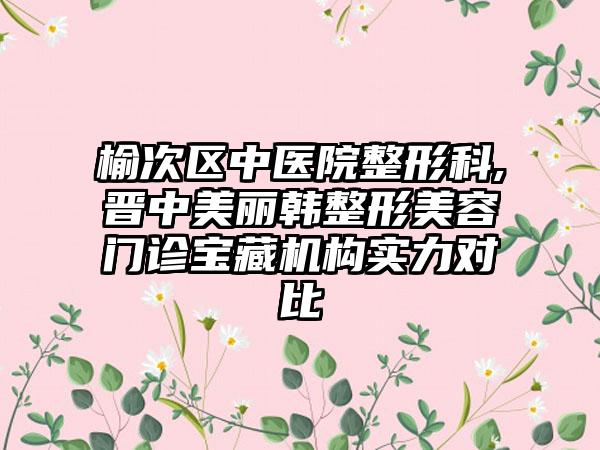 榆次区中医院整形科,晋中美丽韩整形美容门诊宝藏机构实力对比