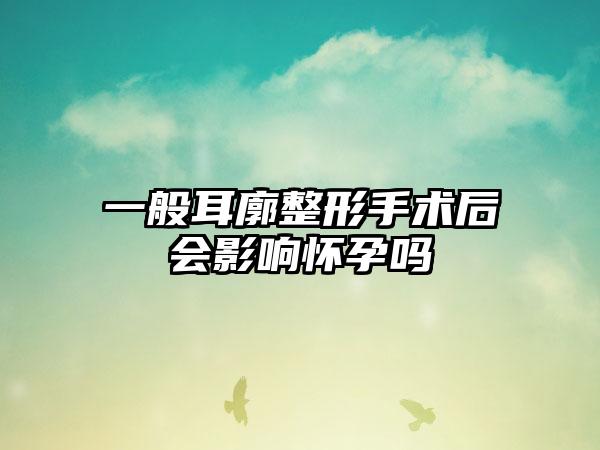 一般耳廓整形手术后会影响怀孕吗