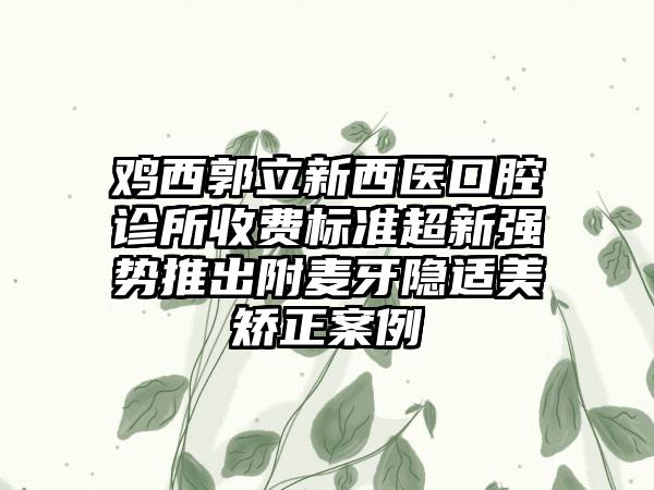 鸡西郭立新西医口腔诊所收费标准超新强势推出附麦牙隐适美矫正案例