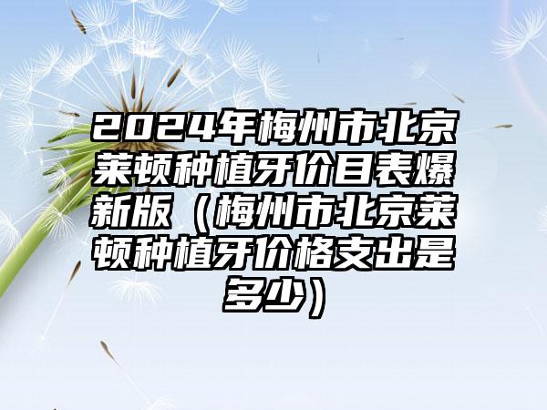 2024年梅州市北京莱顿种植牙价目表爆新版（梅州市北京莱顿种植牙价格支出是多少）