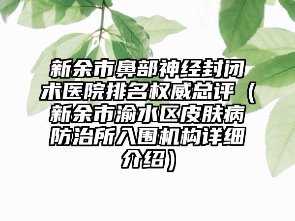 新余市鼻部神经封闭术医院排名权威总评（新余市渝水区皮肤病防治所入围机构详细介绍）