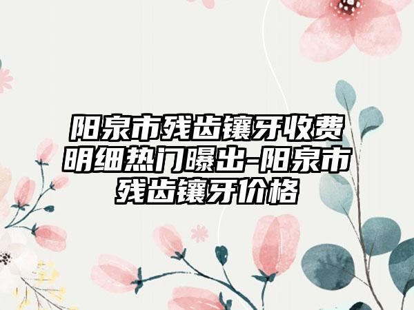 阳泉市残齿镶牙收费明细热门曝出-阳泉市残齿镶牙价格