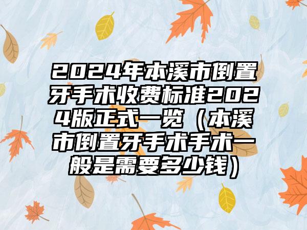 2024年本溪市倒置牙手术收费标准2024版正式一览（本溪市倒置牙手术手术一般是需要多少钱）