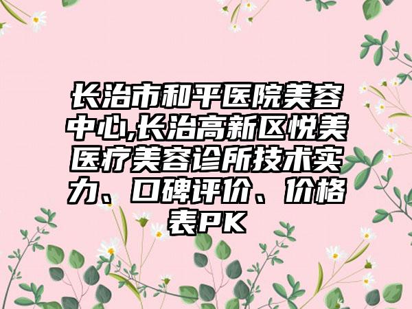 长治市和平医院美容中心,长治高新区悦美医疗美容诊所技术实力、口碑评价、价格表PK