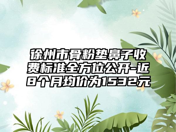 徐州市骨粉垫鼻子收费标准全方位公开-近8个月均价为1532元