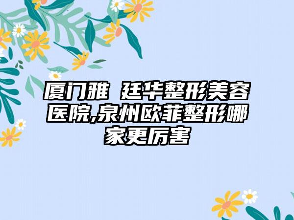 厦门雅偲廷华整形美容医院,泉州欧菲整形哪家更厉害