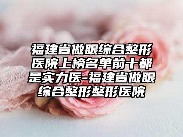 福建省做眼综合整形医院上榜名单前十都是实力医-福建省做眼综合整形整形医院