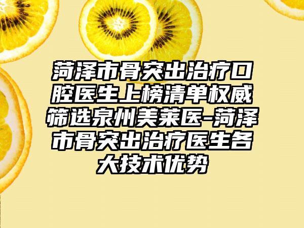 菏泽市骨突出治疗口腔医生上榜清单权威筛选泉州美莱医-菏泽市骨突出治疗医生各大技术优势