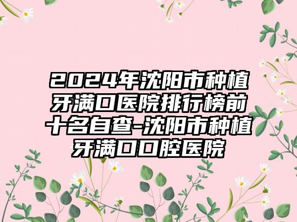 2024年沈阳市种植牙满口医院排行榜前十名自查-沈阳市种植牙满口口腔医院