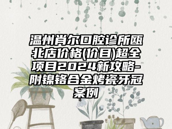 温州肖尔口腔诊所瓯北店价格(价目)超全项目2024新攻略-附镍铬合金烤瓷牙冠案例