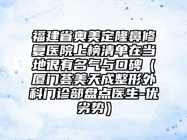 福建省奥美定隆鼻修复医院上榜清单在当地很有名气与口碑（厦门荟美天成整形外科门诊部盘点医生-优劣势）