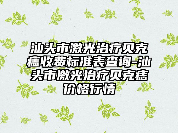 汕头市激光治疗贝克痣收费标准表查询-汕头市激光治疗贝克痣价格行情