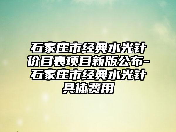 石家庄市经典水光针价目表项目新版公布-石家庄市经典水光针具体费用