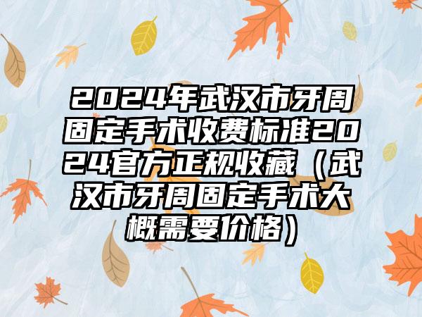 2024年武汉市牙周固定手术收费标准2024官方正规收藏（武汉市牙周固定手术大概需要价格）