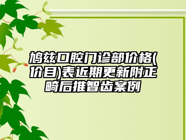 鸠兹口腔门诊部价格(价目)表近期更新附正畸后推智齿案例