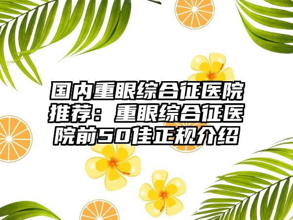 国内重眼综合征医院推荐：重眼综合征医院前50佳正规介绍