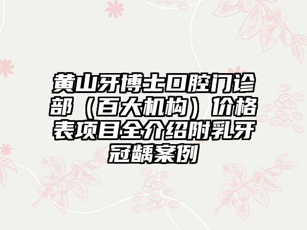 黄山牙博士口腔门诊部（百大机构）价格表项目全介绍附乳牙冠龋案例