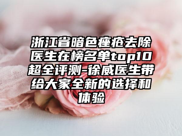 浙江省暗色痤疮去除医生在榜名单top10超全评测-徐威医生带给大家全新的选择和体验